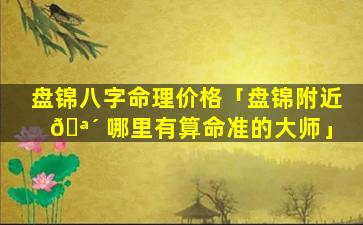 盘锦八字命理价格「盘锦附近 🪴 哪里有算命准的大师」